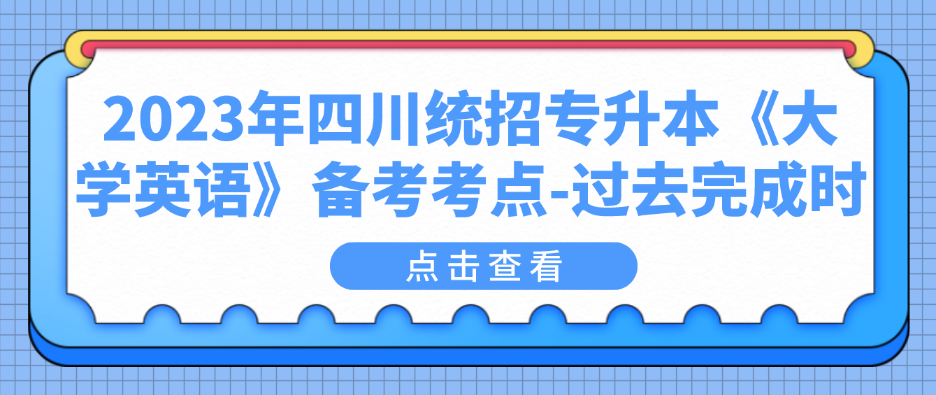 2023年四川統(tǒng)招專升本《大學(xué)英語(yǔ)》備考考點(diǎn)-過去完成時(shí)