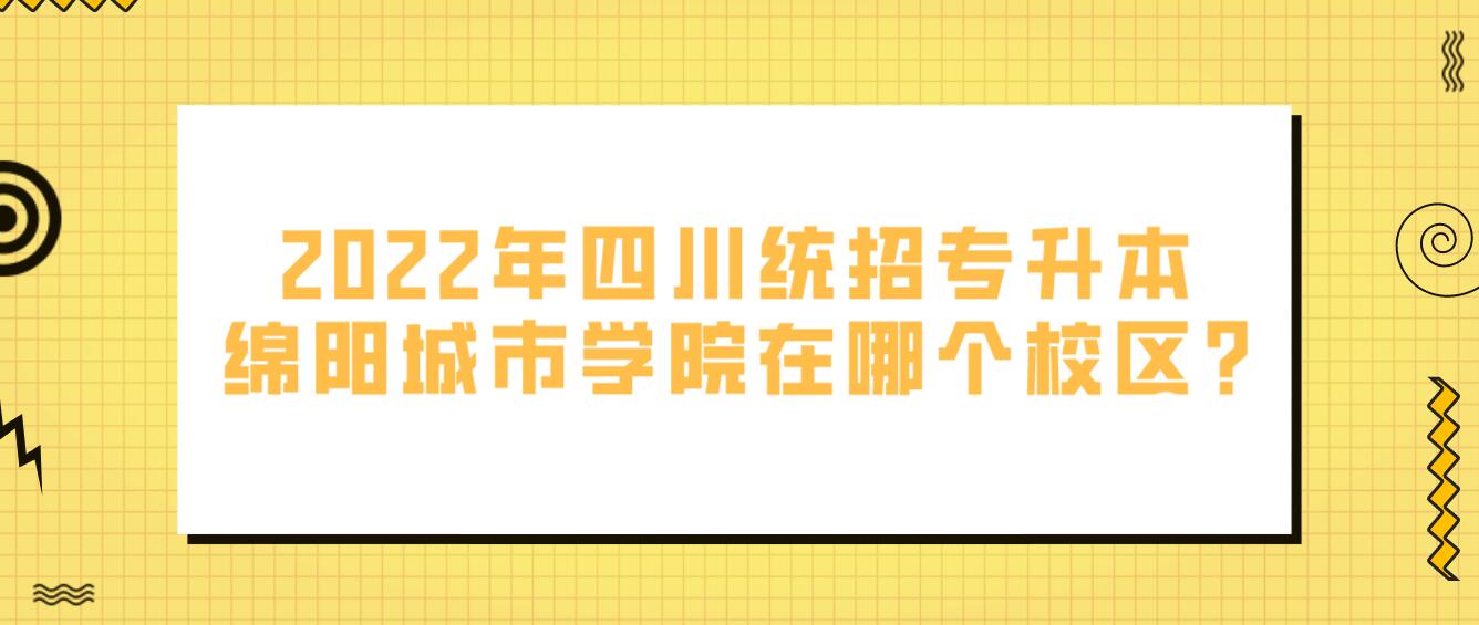 2023年四川統(tǒng)招專升本綿陽城市學(xué)院在哪個校區(qū)?