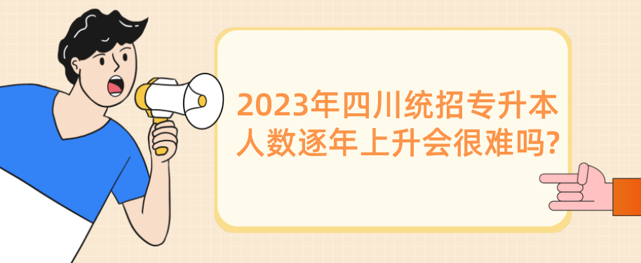 2023年四川統(tǒng)招專(zhuān)升本人數(shù)逐年上升會(huì)很難嗎?