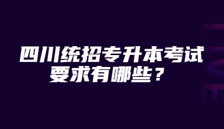 四川統(tǒng)招專升本考試要求有哪些？