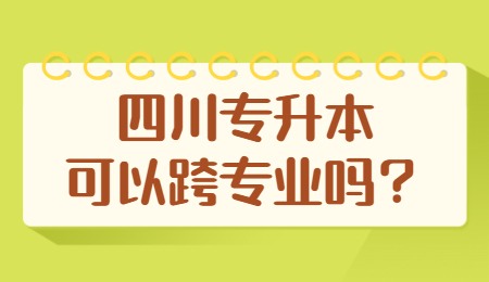 四川統(tǒng)招專升本可以跨專業(yè)嗎？