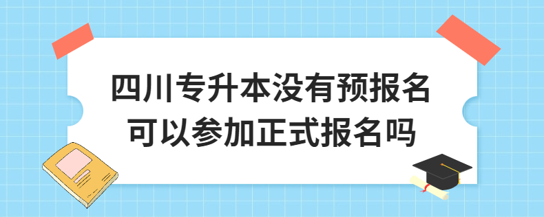 四川專升本沒(méi)有預(yù)報(bào)名可以參加正式報(bào)名嗎