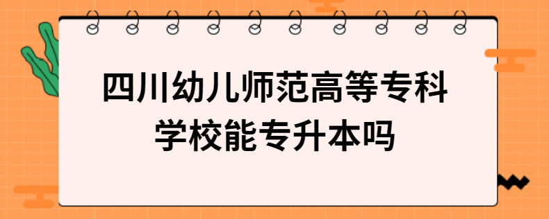 四川幼兒師范高等?？茖W(xué)校能專升本嗎