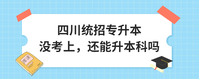 四川統(tǒng)招專升本沒考上，還能升本科嗎