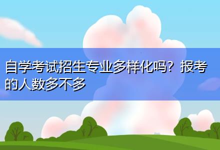 自學考試招生專業(yè)多樣化嗎？報考的人數(shù)多不多