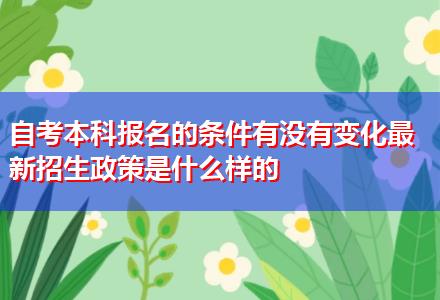 自考本科報(bào)名的條件有沒(méi)有變化最新招生政策是什么樣的