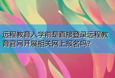 遠程教育入學前是直接登錄遠程教育官網(wǎng)開展相關(guān)網(wǎng)上報名嗎？