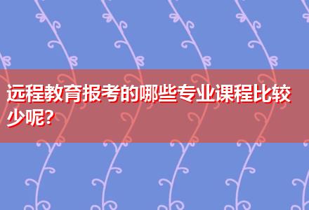 遠程教育報考的哪些專業(yè)課程比較少呢？