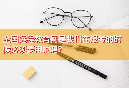 全國遠(yuǎn)程教育網(wǎng)是我們在報(bào)考的時候必須要用的嗎？