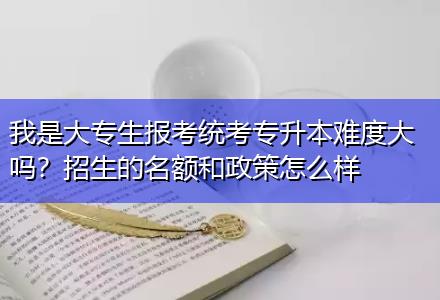 我是大專生報考統(tǒng)考專升本難度大嗎？招生的名額和政策怎么樣