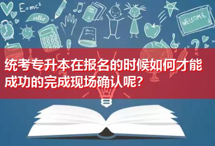 統(tǒng)考專升本在報(bào)名的時(shí)候如何才能成功的完成現(xiàn)場(chǎng)確認(rèn)呢？