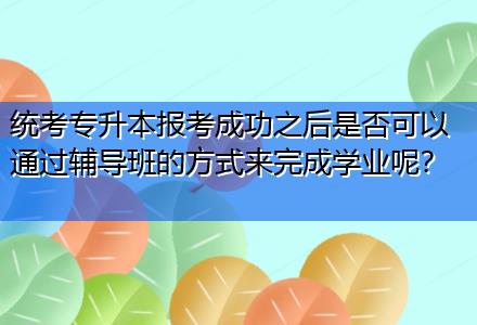 統(tǒng)考專升本報(bào)考成功之后是否可以通過(guò)輔導(dǎo)班的方式來(lái)完成學(xué)業(yè)呢？