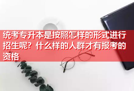 統(tǒng)考專升本是按照怎樣的形式進(jìn)行招生呢？什么樣的人群才有報(bào)考的資格