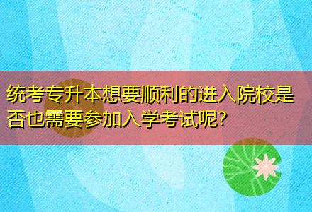 統(tǒng)考專升本想要順利的進入院校是否也需要參加入學考試呢？