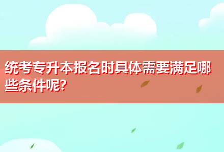 統(tǒng)考專升本報名時具體需要滿足哪些條件呢？