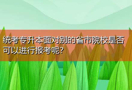 統(tǒng)考專升本面對別的省市院校是否可以進行報考呢？