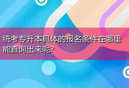 統(tǒng)考專升本具體的報名條件在哪里能查詢出來呢？