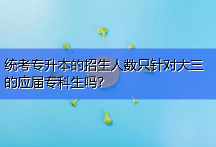 統(tǒng)考專升本的招生人數(shù)只針對大三的應屆?？粕鷨?？