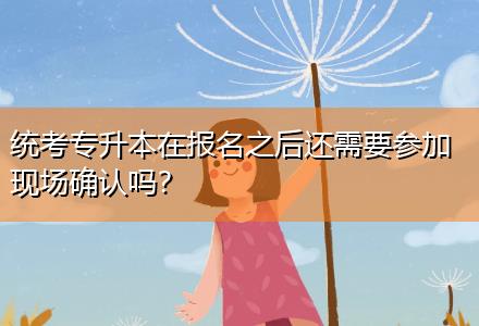 統(tǒng)考專升本在報名之后還需要參加現(xiàn)場確認嗎？