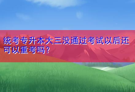 統(tǒng)考專升本大三沒通過考試以后還可以重考嗎？