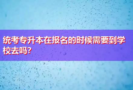 統(tǒng)考專升本在報名的時候需要到學校去嗎？