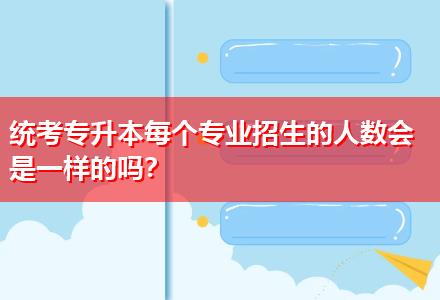 統(tǒng)考專升本每個專業(yè)招生的人數(shù)會是一樣的嗎？