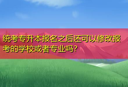 統(tǒng)考專升本報名之后還可以修改報考的學?；蛘邔I(yè)嗎？