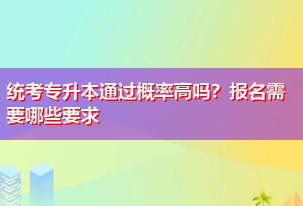 統(tǒng)考專升本通過概率高嗎？報名需要哪些要求