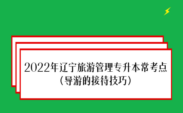 2022年遼寧旅游管理專升本常考點(導(dǎo)游的接待技巧)