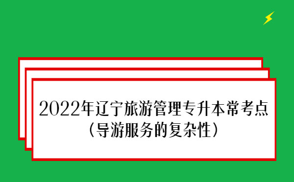 2022年遼寧旅游管理專升本常考點(導(dǎo)游服務(wù)的復(fù)雜性）