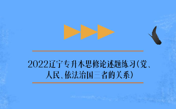 2022遼寧專(zhuān)升本思修論述題練習(xí)(黨、人民、依法治國(guó)三者的關(guān)系)