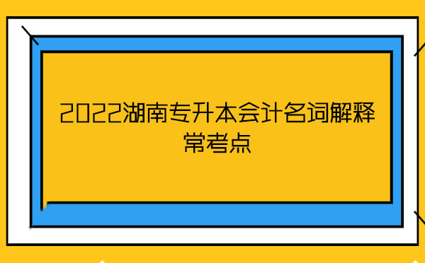 2022湖南專升本會計名詞解釋??键c 2022湖南專升本會計名詞解釋常考點