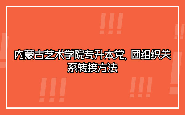 內(nèi)蒙古藝術(shù)學(xué)院專升本黨、團(tuán)組織關(guān)系轉(zhuǎn)接方法