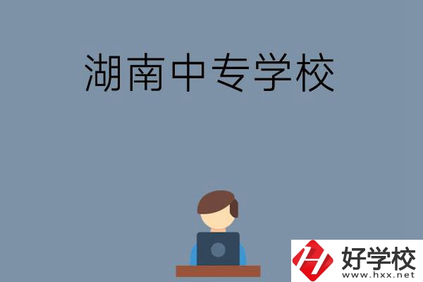 湖南哪些中專(zhuān)學(xué)校好？有哪些招生專(zhuān)業(yè)？