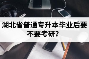 湖北省普通專升本畢業(yè)后要不要考研？