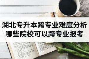 湖北專升本跨專業(yè)難度分析：哪些院?？梢钥鐚I(yè)報(bào)考？