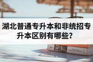 湖北普通專升本和非統(tǒng)招專升本區(qū)別有哪些？