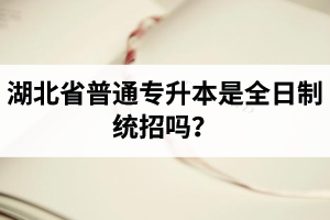 湖北省普通專升本是全日制統(tǒng)招嗎？畢業(yè)證與普通本科一樣嗎？