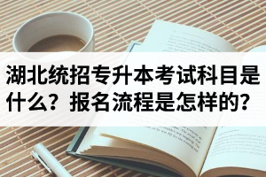 湖北統(tǒng)招專升本考試科目是什么？報名流程是怎樣的？