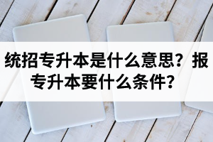 湖北統(tǒng)招專升本是什么意思？報(bào)統(tǒng)招專升本要什么條件？