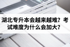 湖北專升本考試會越來越難？考試難度為什么會加大？