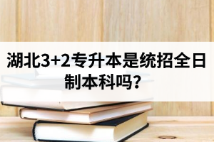 湖北3+2專升本是統(tǒng)招全日制本科嗎？考前應(yīng)該做好哪些準(zhǔn)備工作？