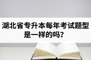 湖北省專升本每年考試題型是一樣的嗎？專業(yè)課考什么？