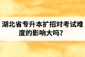 湖北省專(zhuān)升本擴(kuò)招對(duì)考試難度的影響大嗎？