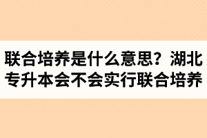 專升本聯(lián)合培養(yǎng)是什么意思？湖北省專升本會不會實(shí)行聯(lián)合培養(yǎng)？