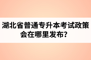 湖北省普通專升本考試政策會在哪里發(fā)布？以哪里的信息為準(zhǔn)？