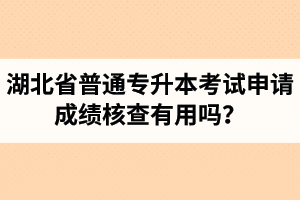 湖北省普通專升本考試申請(qǐng)成績(jī)核查有用嗎？申請(qǐng)步驟有哪些？