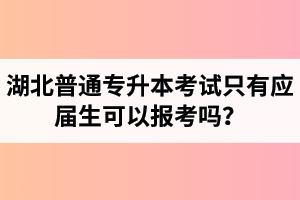 湖北普通專升本考試只有應(yīng)屆生可以報考嗎？