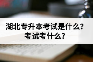 湖北普通專升本考試是什么？考試考什么？