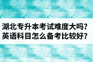 湖北專升本考試難度大嗎？英語科目怎么備考比較好？